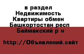  в раздел : Недвижимость » Квартиры обмен . Башкортостан респ.,Баймакский р-н